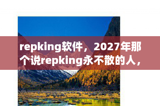 repking软件,2027年那个说repking永不散的人,让我鼻子一酸后消失人海 repking软件,2027年那个说repking永不散的人,让我鼻子一酸后消失人海