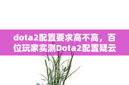 dota2配置要求高不高,百位玩家实测Dota2配置疑云,这数据真让老炮们绷不住了! dota2配置要求高不高,百位玩家实测Dota2配置疑云,这数据真让老炮们绷不住了!