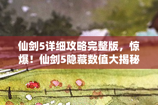 仙剑5详细攻略完整版,惊爆!仙剑5隐藏数值大揭秘,99%玩家不知的3大逆天机制! 仙剑5详细攻略完整版,惊爆!仙剑5隐藏数值大揭秘,99%玩家不知的3大逆天机制!