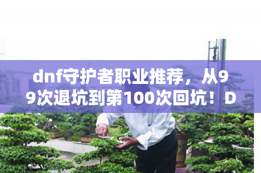 dnf守护者职业推荐,从99次退坑到第100次回坑!DNF守护者竟让我体验了人生过山车? dnf守护者职业推荐,从99次退坑到第100次回坑!DNF守护者竟让我体验了人生过山车?