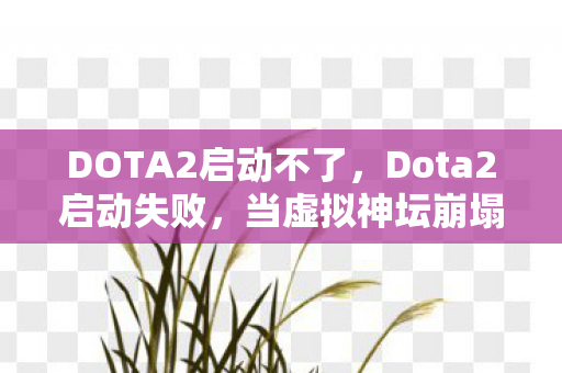DOTA2启动不了,Dota2启动失败,当虚拟神坛崩塌时,我竟在废墟里挖出了人生判决书 DOTA2启动不了,Dota2启动失败,当虚拟神坛崩塌时,我竟在废墟里挖出了人生判决书