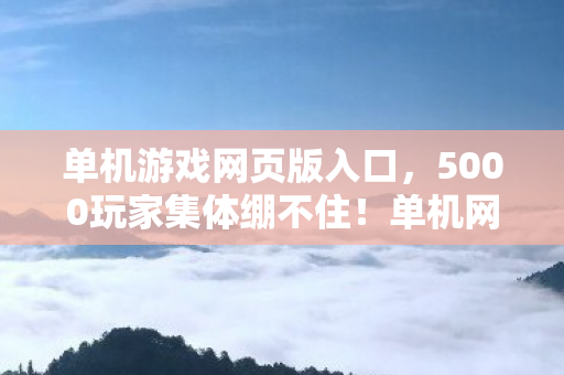 单机游戏网页版入口,5000玩家集体绷不住!单机网页暗藏时间黑洞?网吧实录真相炸裂 单机游戏网页版入口,5000玩家集体绷不住!单机网页暗藏时间黑洞?网吧实录真相炸裂