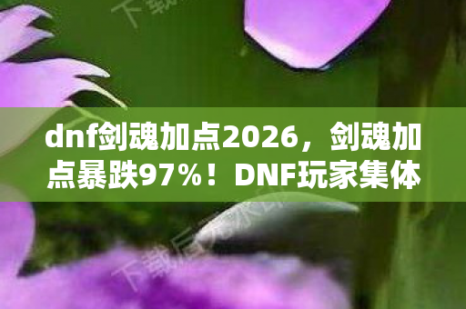 dnf剑魂加点2026,剑魂加点暴跌97%!DNF玩家集体弃坑?这组数据撕开千万级市场的隐秘裂痕 dnf剑魂加点2026,剑魂加点暴跌97%!DNF玩家集体弃坑?这组数据撕开千万级市场的隐秘裂痕