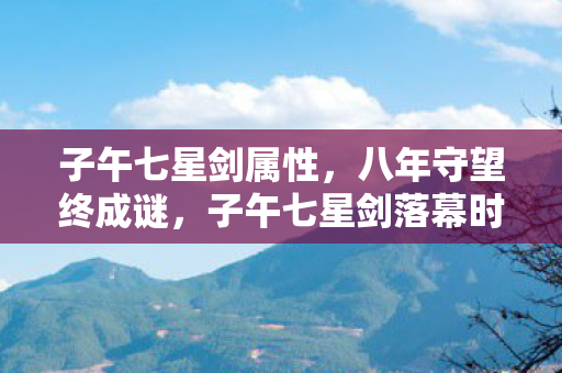 子午七星剑属性,八年守望终成谜,子午七星剑落幕时泪目成河 子午七星剑属性,八年守望终成谜,子午七星剑落幕时泪目成河