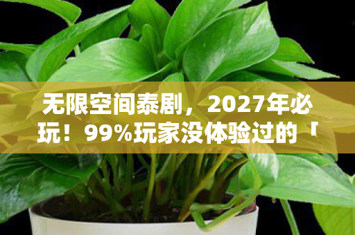 无限空间泰剧,2027年必玩!99%玩家没体验过的「无限空间」3大颠覆性玩法心得 无限空间泰剧,2027年必玩!99%玩家没体验过的「无限空间」3大颠覆性玩法心得