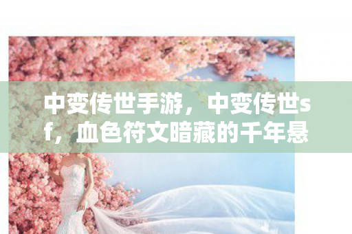 中变传世手游,中变传世sf,血色符文暗藏的千年悬案,玩家集体陷入毛骨悚然轮回 中变传世手游,中变传世sf,血色符文暗藏的千年悬案,玩家集体陷入毛骨悚然轮回