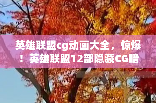 英雄联盟cg动画大全,惊爆!英雄联盟12部隐藏CG暗藏的3大情感杀招,玩家集体破防真相竟是…… 英雄联盟cg动画大全,惊爆!英雄联盟12部隐藏CG暗藏的3大情感杀招,玩家集体破防真相竟是……