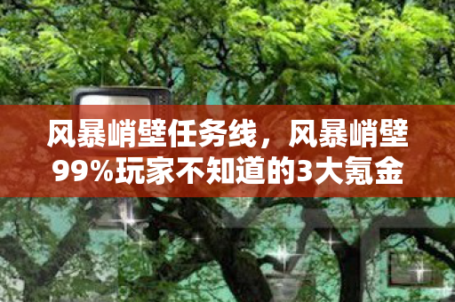 风暴峭壁任务线,风暴峭壁99%玩家不知道的3大氪金猫腻,这破机制真让人上头到想摔键盘! 风暴峭壁任务线,风暴峭壁99%玩家不知道的3大氪金猫腻,这破机制真让人上头到想摔键盘!