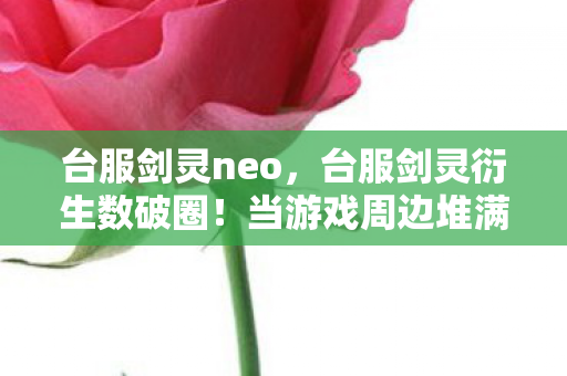 台服剑灵neo,台服剑灵衍生数破圈!当游戏周边堆满家,败家玩家竟用这招投名状 台服剑灵neo,台服剑灵衍生数破圈!当游戏周边堆满家,败家玩家竟用这招投名状