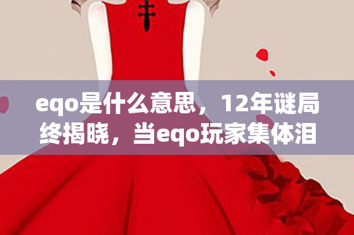 eqo是什么意思,12年谜局终揭晓,当eqo玩家集体泪目时,服务器已停摆217天 eqo是什么意思,12年谜局终揭晓,当eqo玩家集体泪目时,服务器已停摆217天