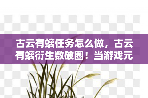 古云有螭任务怎么做,古云有螭衍生数破圈!当游戏元素撞上意想不到的跨界联名 古云有螭任务怎么做,古云有螭衍生数破圈!当游戏元素撞上意想不到的跨界联名
