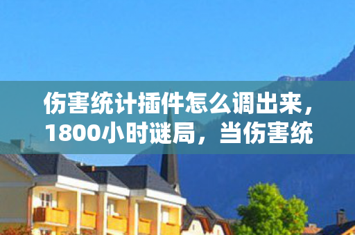 伤害统计插件怎么调出来,1800小时谜局,当伤害统计变成电子墓碑,谁在为数据流泪? 伤害统计插件怎么调出来,1800小时谜局,当伤害统计变成电子墓碑,谁在为数据流泪?