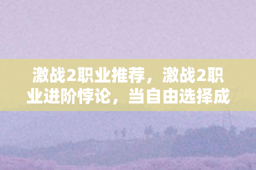 激战2职业推荐,激战2职业进阶悖论,当自由选择成为命运枷锁,灵魂震颤的层级跃迁 激战2职业推荐,激战2职业进阶悖论,当自由选择成为命运枷锁,灵魂震颤的层级跃迁