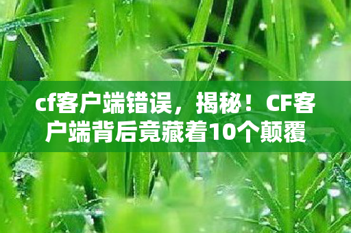 cf客户端错误,揭秘!CF客户端背后竟藏着10个颠覆认知的情感陷阱? cf客户端错误,揭秘!CF客户端背后竟藏着10个颠覆认知的情感陷阱?