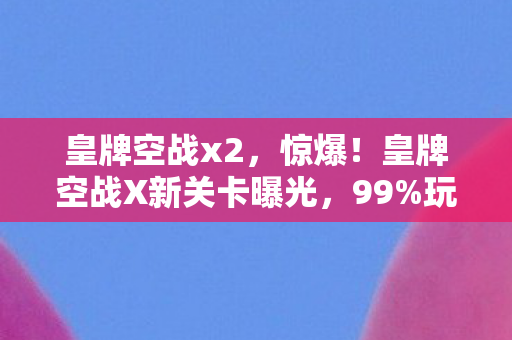 皇牌空战x2，惊爆！皇牌空战X新关卡曝光，99%玩家竟卡在这致命陷阱？