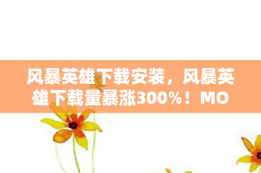 风暴英雄下载安装,风暴英雄下载量暴涨300%!MOBA遗珠如何撬动2027年电竞经济新蓝海? 风暴英雄下载安装,风暴英雄下载量暴涨300%!MOBA遗珠如何撬动2027年电竞经济新蓝海?
