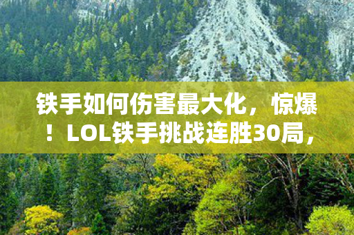 铁手如何伤害最大化,惊爆!LOL铁手挑战连胜30局,这酸爽体验谁懂啊! 铁手如何伤害最大化,惊爆!LOL铁手挑战连胜30局,这酸爽体验谁懂啊!