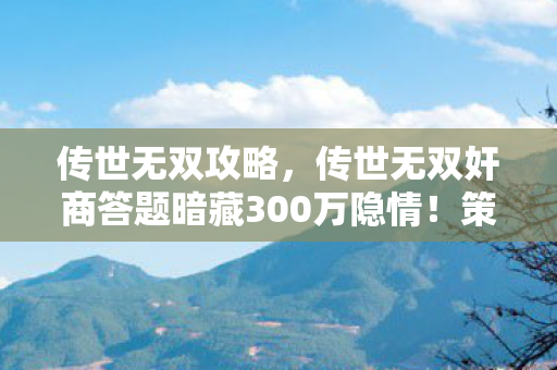 传世无双攻略，传世无双奸商答题暗藏300万隐情！策划摔门真相让人吓一跳