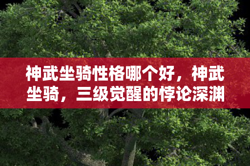 神武坐骑性格哪个好，神武坐骑，三级觉醒的悖论深渊，灵魂震颤中我听见命运崩塌声