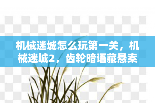 机械迷城怎么玩第一关,机械迷城2,齿轮暗语藏悬案,毛骨悚然真相待揭 机械迷城怎么玩第一关,机械迷城2,齿轮暗语藏悬案,毛骨悚然真相待揭