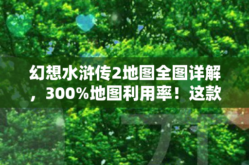 幻想水浒传2地图全图详解，300%地图利用率！这款25年老IP用0.3MB数据撬动Z世代怀旧经济