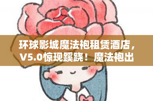 环球影城魔法袍租赁酒店,V5.0惊现蹊跷!魔法袍出租日入3千,玩家直呼爷青回! 环球影城魔法袍租赁酒店,V5.0惊现蹊跷!魔法袍出租日入3千,玩家直呼爷青回!