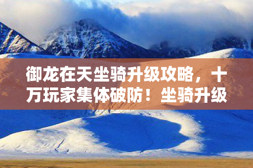 御龙在天坐骑升级攻略,十万玩家集体破防!坐骑升级谜团背后竟藏着这些秘密…… 御龙在天坐骑升级攻略,十万玩家集体破防!坐骑升级谜团背后竟藏着这些秘密……