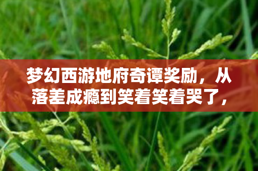 梦幻西游地府奇谭奖励,从落差成瘾到笑着笑着哭了,地府奇谭里藏着我的真相 梦幻西游地府奇谭奖励,从落差成瘾到笑着笑着哭了,地府奇谭里藏着我的真相