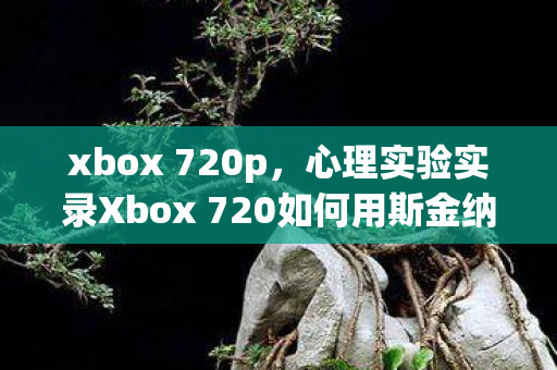 xbox 720p,心理实验实录Xbox 720如何用斯金纳箱2.0让你沉迷?细思极恐的多巴胺陷阱 xbox 720p,心理实验实录Xbox 720如何用斯金纳箱2.0让你沉迷?细思极恐的多巴胺陷阱