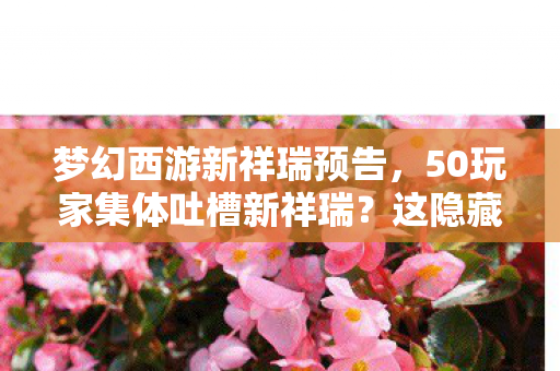 梦幻西游新祥瑞预告，50玩家集体吐槽新祥瑞？这隐藏设定让大神都绷不住，策划你睡了吗！