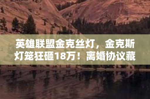英雄联盟金克丝灯,金克斯灯笼狂砸18万!离婚协议藏隐情,老婆发现后吓到腿软! 英雄联盟金克丝灯,金克斯灯笼狂砸18万!离婚协议藏隐情,老婆发现后吓到腿软!