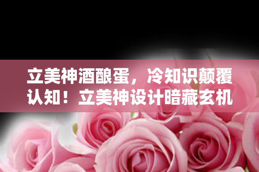 立美神酒酿蛋,冷知识颠覆认知!立美神设计暗藏玄机,玩家目瞪口呆五年竟未察觉 立美神酒酿蛋,冷知识颠覆认知!立美神设计暗藏玄机,玩家目瞪口呆五年竟未察觉