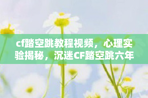 cf踏空跳教程视频,心理实验揭秘,沉迷CF踏空跳六年,细思极恐的自我麻醉 cf踏空跳教程视频,心理实验揭秘,沉迷CF踏空跳六年,细思极恐的自我麻醉