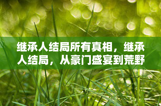 继承人结局所有真相，继承人结局，从豪门盛宴到荒野求生，笑着笑着就哭成狗