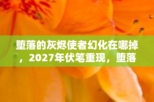堕落的灰烬使者幻化在哪掉,2027年伏笔重现,堕落的灰烬使者幻化,回忆起时鼻子一酸 堕落的灰烬使者幻化在哪掉,2027年伏笔重现,堕落的灰烬使者幻化,回忆起时鼻子一酸