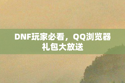 DNF玩家必看,QQ浏览器礼包大放送 DNF玩家必看,QQ浏览器礼包大放送