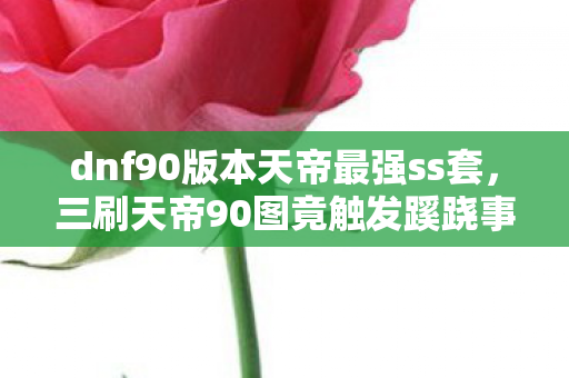 dnf90版本天帝最强ss套，三刷天帝90图竟触发蹊跷事件，后背发凉真相颠覆认知！