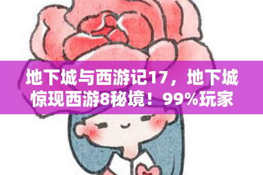 地下城与西游记17，地下城惊现西游8秘境！99%玩家不知的隐藏真相，炸裂！