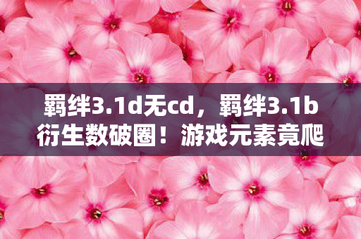 羁绊3.1d无cd,羁绊3.1b衍生数破圈!游戏元素竟爬进你妈手机壳,意想不到! 羁绊3.1d无cd,羁绊3.1b衍生数破圈!游戏元素竟爬进你妈手机壳,意想不到!