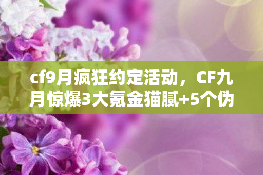 cf9月疯狂约定活动，CF九月惊爆3大氪金猫腻+5个伪创新，这波操作让300万玩家集体上头？