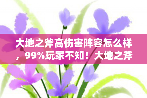大地之斧高伤害阵容怎么样,99%玩家不知!大地之斧伤害飙升300%竟因平台差异? 大地之斧高伤害阵容怎么样,99%玩家不知!大地之斧伤害飙升300%竟因平台差异?