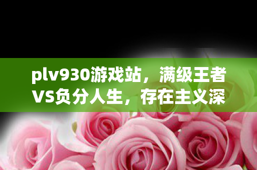 plv930游戏站，满级王者VS负分人生，存在主义深渊的终极悖论