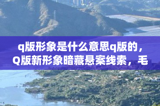 q版形象是什么意思q版的,Q版新形象暗藏悬案线索,毛骨悚然真相等你来探! q版形象是什么意思q版的,Q版新形象暗藏悬案线索,毛骨悚然真相等你来探!