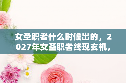 女圣职者什么时候出的,2027年女圣职者终现玄机,沉默背后是游戏还是人生的终极叩问? 女圣职者什么时候出的,2027年女圣职者终现玄机,沉默背后是游戏还是人生的终极叩问?