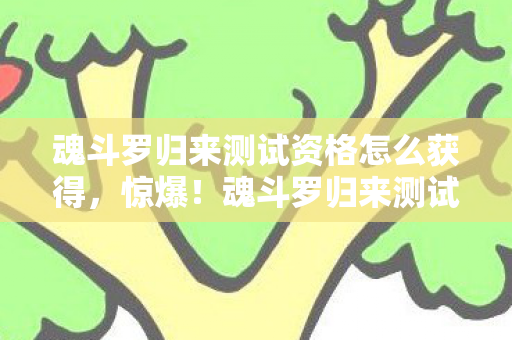 魂斗罗归来测试资格怎么获得,惊爆!魂斗罗归来测试资格竟标价5万?背后隐情让人吓一跳! 魂斗罗归来测试资格怎么获得,惊爆!魂斗罗归来测试资格竟标价5万?背后隐情让人吓一跳!