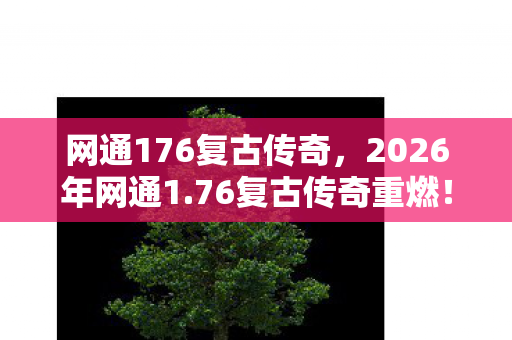 网通176复古传奇，2026年网通1.76复古传奇重燃！99%玩家不知的隐藏地图曝光？