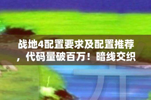 战地4配置要求及配置推荐，代码量破百万！暗线交织的战地4战场，头皮发麻的指挥艺术