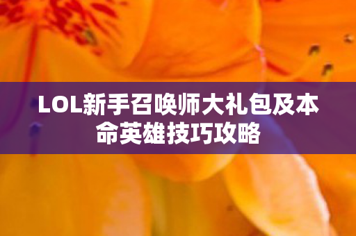 LOL新手召唤师大礼包及本命英雄技巧攻略 LOL新手召唤师大礼包及本命英雄技巧攻略