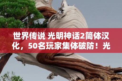 世界传说 光明神话2简体汉化,50名玩家集体破防!光明神话2新剧情疑点竟让大神也绷不住? 世界传说 光明神话2简体汉化,50名玩家集体破防!光明神话2新剧情疑点竟让大神也绷不住?