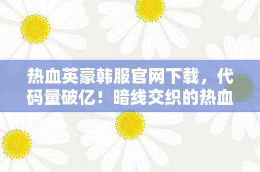 热血英豪韩服官网下载,代码量破亿!暗线交织的热血英豪韩服,头皮发麻的数字人生 热血英豪韩服官网下载,代码量破亿!暗线交织的热血英豪韩服,头皮发麻的数字人生